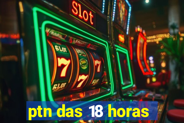 ptn das 18 horas